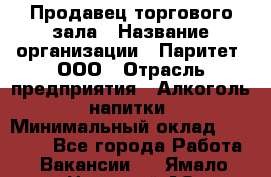 Продавец торгового зала › Название организации ­ Паритет, ООО › Отрасль предприятия ­ Алкоголь, напитки › Минимальный оклад ­ 22 000 - Все города Работа » Вакансии   . Ямало-Ненецкий АО,Муравленко г.